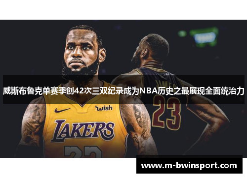 威斯布鲁克单赛季创42次三双纪录成为NBA历史之最展现全面统治力