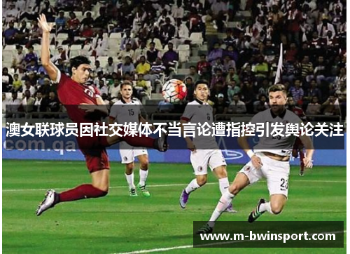 澳女联球员因社交媒体不当言论遭指控引发舆论关注