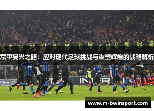意甲复兴之路：应对现代足球挑战与重塑辉煌的战略解析
