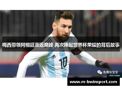 梅西带领阿根廷重返巅峰 再次捧起世界杯荣耀的背后故事