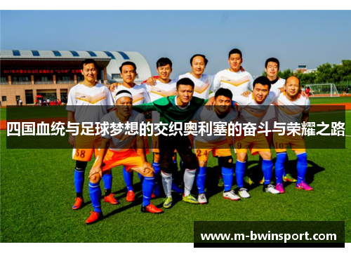 四国血统与足球梦想的交织奥利塞的奋斗与荣耀之路