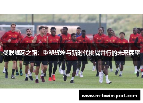 曼联崛起之路：重塑辉煌与新时代挑战并行的未来展望