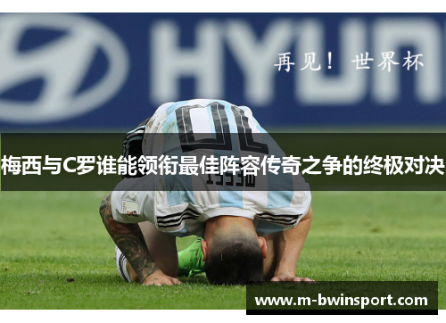 梅西与C罗谁能领衔最佳阵容传奇之争的终极对决