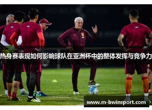 热身赛表现如何影响球队在亚洲杯中的整体发挥与竞争力