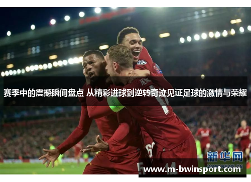 赛季中的震撼瞬间盘点 从精彩进球到逆转奇迹见证足球的激情与荣耀