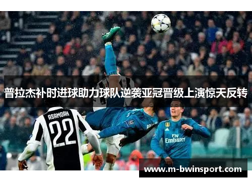 普拉杰补时进球助力球队逆袭亚冠晋级上演惊天反转
