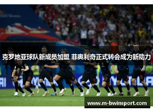 克罗地亚球队新成员加盟 菲奥利奇正式转会成为新助力