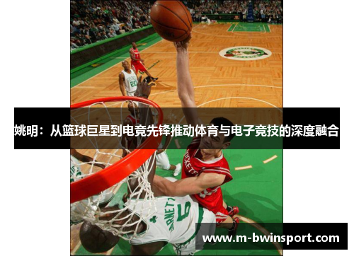 姚明：从篮球巨星到电竞先锋推动体育与电子竞技的深度融合