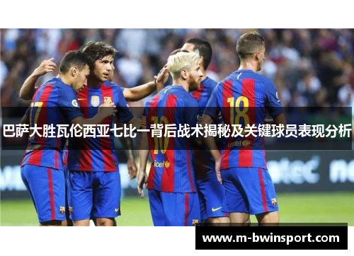 巴萨大胜瓦伦西亚七比一背后战术揭秘及关键球员表现分析