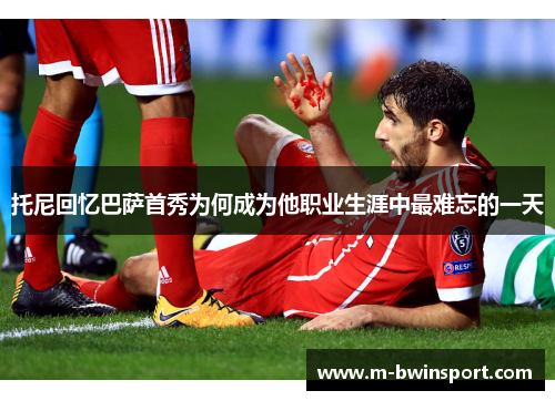 托尼回忆巴萨首秀为何成为他职业生涯中最难忘的一天