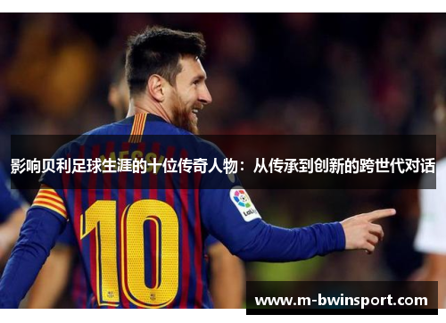 影响贝利足球生涯的十位传奇人物：从传承到创新的跨世代对话
