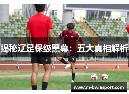 揭秘辽足保级黑幕：五大真相解析