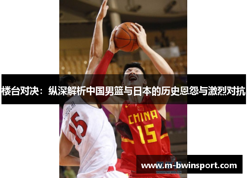 楼台对决：纵深解析中国男篮与日本的历史恩怨与激烈对抗