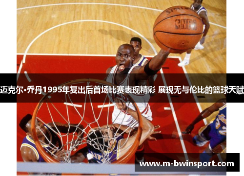 迈克尔·乔丹1995年复出后首场比赛表现精彩 展现无与伦比的篮球天赋
