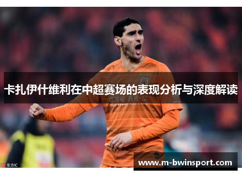 卡扎伊什维利在中超赛场的表现分析与深度解读