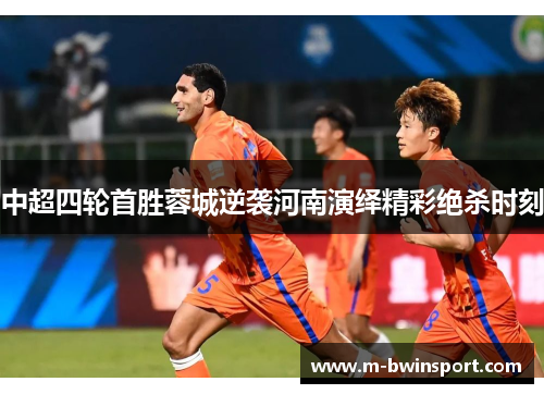 中超四轮首胜蓉城逆袭河南演绎精彩绝杀时刻