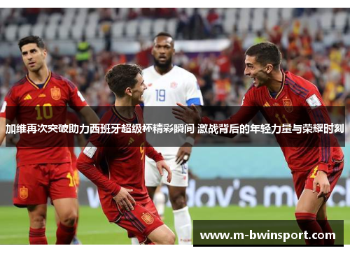 加维再次突破助力西班牙超级杯精彩瞬间 激战背后的年轻力量与荣耀时刻