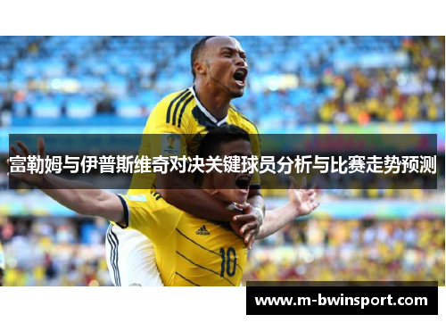 富勒姆与伊普斯维奇对决关键球员分析与比赛走势预测