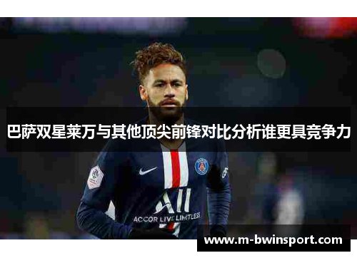巴萨双星莱万与其他顶尖前锋对比分析谁更具竞争力