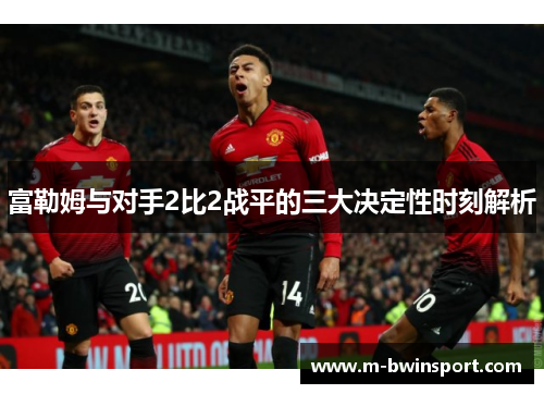 富勒姆与对手2比2战平的三大决定性时刻解析