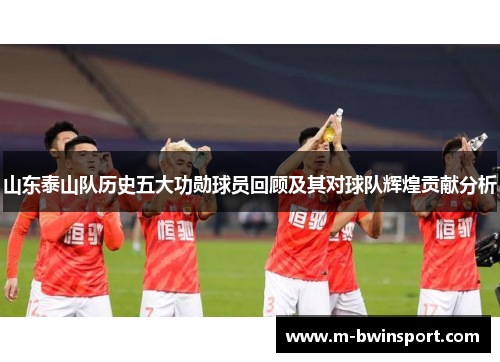 山东泰山队历史五大功勋球员回顾及其对球队辉煌贡献分析