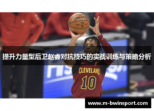 提升力量型后卫赵睿对抗技巧的实战训练与策略分析