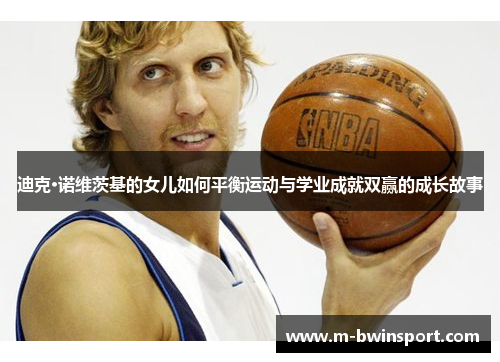 迪克·诺维茨基的女儿如何平衡运动与学业成就双赢的成长故事