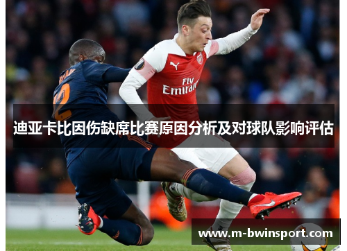 迪亚卡比因伤缺席比赛原因分析及对球队影响评估