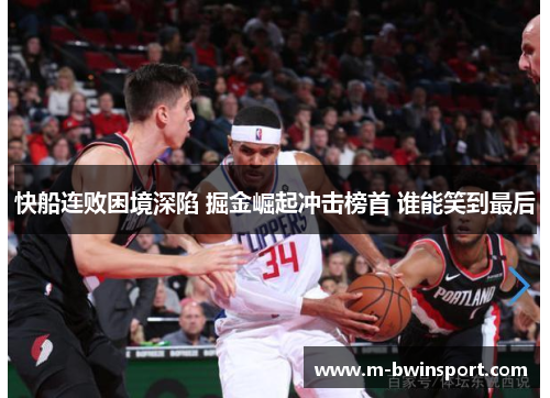 快船连败困境深陷 掘金崛起冲击榜首 谁能笑到最后