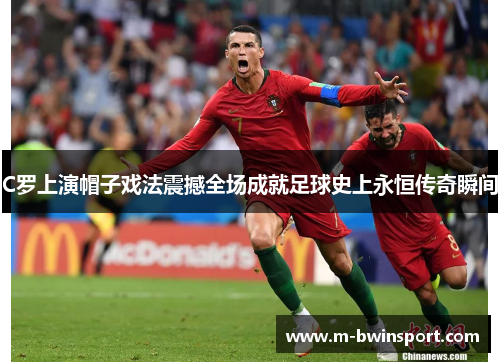 C罗上演帽子戏法震撼全场成就足球史上永恒传奇瞬间