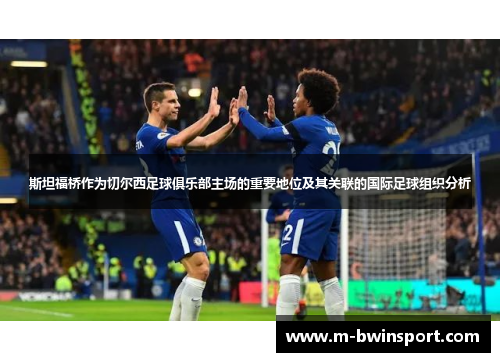 斯坦福桥作为切尔西足球俱乐部主场的重要地位及其关联的国际足球组织分析